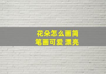 花朵怎么画简笔画可爱 漂亮